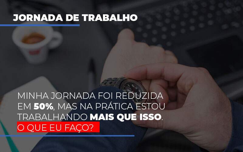 Minha Jornada Foi Reduzida Em 50 Mas Na Pratica Estou Trabalhando Mais Do Que Iss O Que Eu Faco - Contabilidade em Americana | Biazotti Assessoria