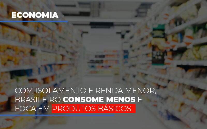 Com O Isolamento E Renda Menor Brasileiro Consome Menos E Foca Em Produtos Basicos - Contabilidade em Americana | Biazotti Assessoria