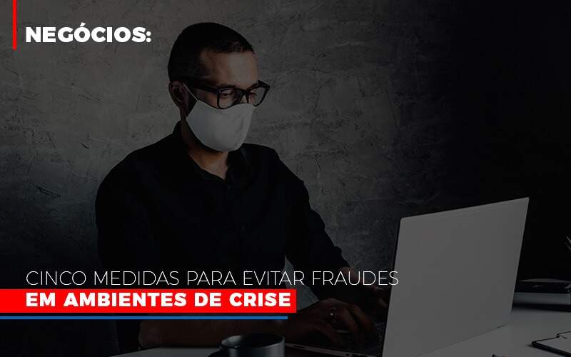 Negocios Cinco Medidas Para Evitar Fraudes Em Ambientes De Crise - Contabilidade em Americana | Biazotti Assessoria