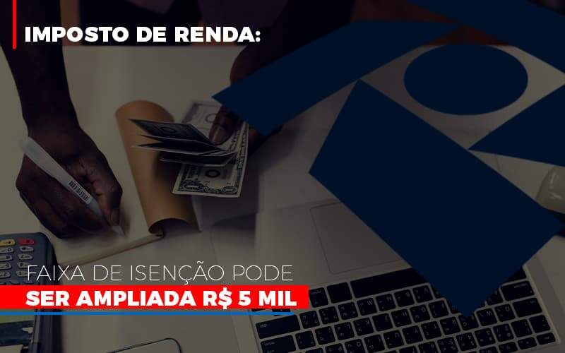 Imposto De Renda Faixa De Isencao Pode Ser Ampliada R 5 Mil - Contabilidade em Americana | Biazotti Assessoria