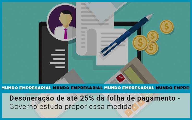 Desoneracao De Ate 25 Da Folha De Pagamento Governo Estuda Propor Essa Medida - Contabilidade em Americana | Biazotti Assessoria