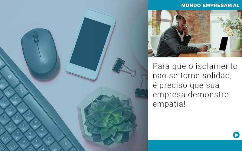 Para Que O Isolamento Nao Se Torne Solidao E Preciso Que Sua Empresa Demonstre Empatia - Contabilidade em Americana | Biazotti Assessoria